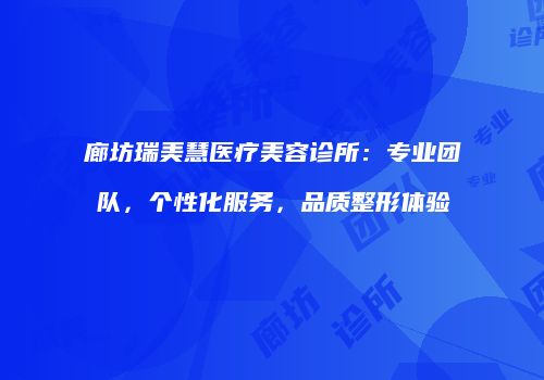 廊坊瑞美慧医疗美容诊所：专业团队，个性化服务，品质整形体验