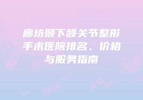 廊坊颞下颌关节整形手术医院排名、价格与服务指南