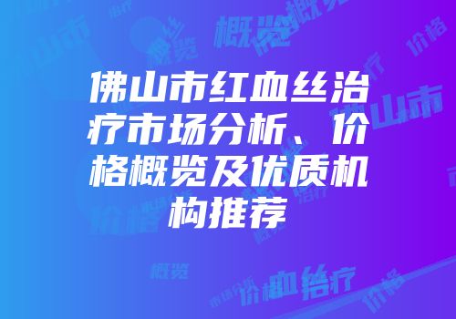 佛山市红血丝治疗市场分析、价格概览及优质机构推荐