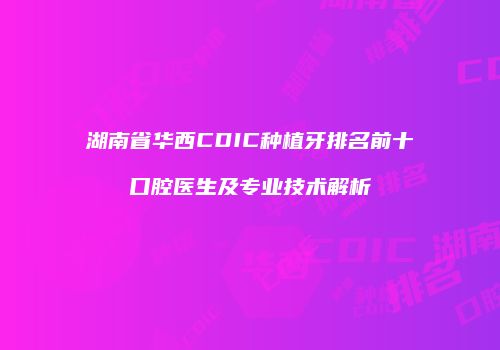 湖南省华西CDIC种植牙排名前十口腔医生及专业技术解析