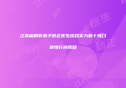 江苏省畸形鼻子矫正医生综合实力前十强口碑排行榜揭晓