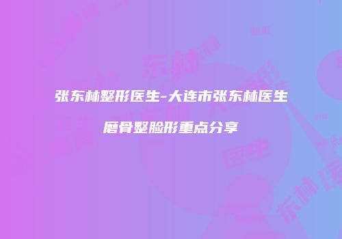 张东林整形医生-大连市张东林医生磨骨整脸形重点分享
