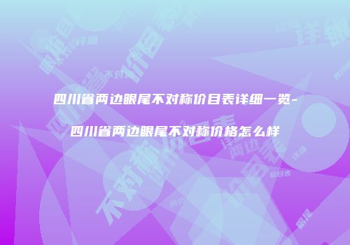 四川省两边眼尾不对称价目表详细一览-四川省两边眼尾不对称价格怎么样