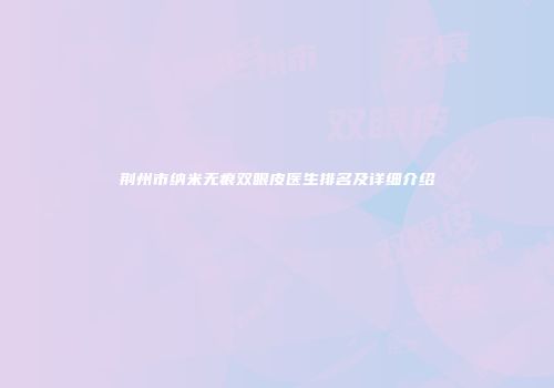 荆州市纳米无痕双眼皮医生排名及详细介绍