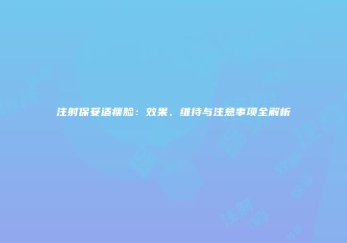 注射保妥适瘦脸：效果、维持与注意事项全解析