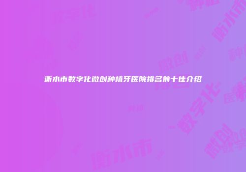 衡水市数字化微创种植牙医院排名前十佳介绍