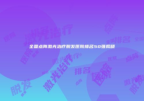 全国点阵激光治疗脱发医院排名50强揭晓