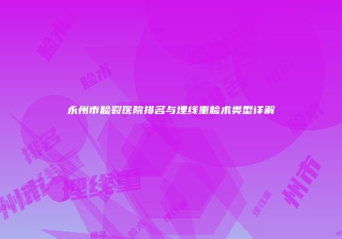 永州市睑裂医院排名与埋线重睑术类型详解