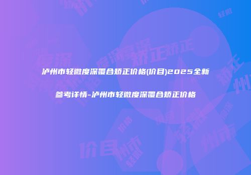 泸州市轻微度深覆合矫正价格(价目)2025全新参考详情-泸州市轻微度深覆合矫正价格