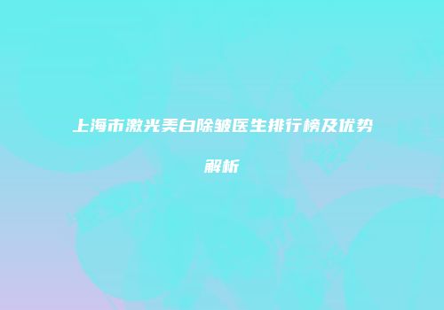 上海市激光美白除皱医生排行榜及优势解析