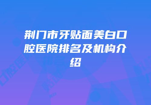 荆门市牙贴面美白口腔医院排名及机构介绍