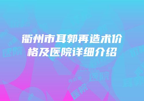 衢州市耳郭再造术价格及医院详细介绍