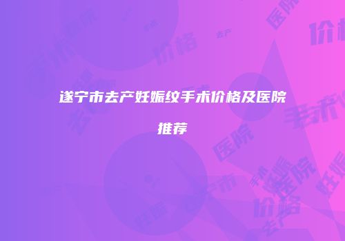 遂宁市去产妊娠纹手术价格及医院推荐
