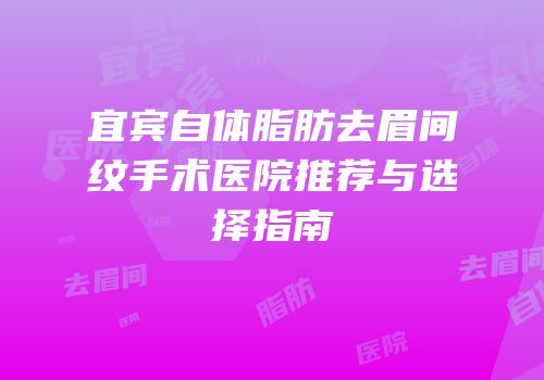 宜宾自体脂肪去眉间纹手术医院推荐与选择指南