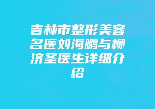 吉林市整形美容名医刘海鹏与柳济圣医生详细介绍