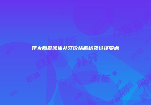 萍乡陶瓷嵌体补牙价格解析及选择要点
