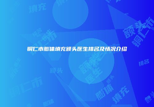 铜仁市膨体填充额头医生排名及情况介绍