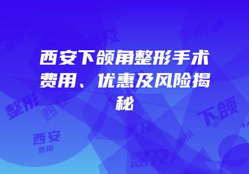 西安下颌角整形手术费用、优惠及风险揭秘
