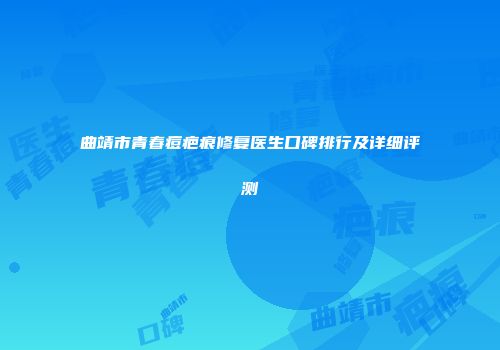 曲靖市青春痘疤痕修复医生口碑排行及详细评测