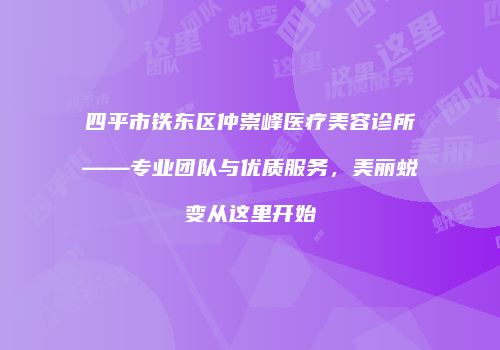 四平市铁东区仲崇峰医疗美容诊所——专业团队与优质服务，美丽蜕变从这里开始