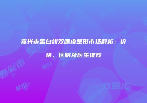 嘉兴市蛋白线双眼皮整形市场解析：价格、医院及医生推荐