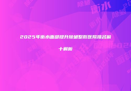 2025年衡水面部提升除皱整形医院排名前十解析