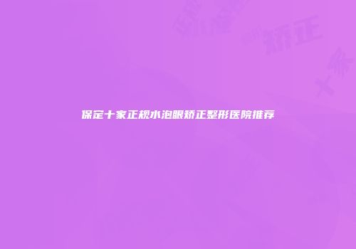 保定十家正规水泡眼矫正整形医院推荐