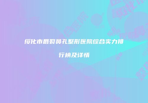 绥化市唇裂鼻孔整形医院综合实力排行榜及详情