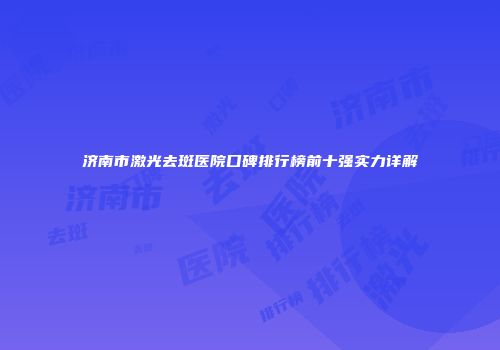 济南市激光去斑医院口碑排行榜前十强实力详解