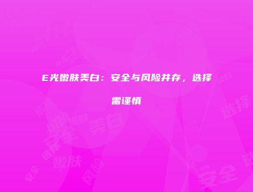 E光嫩肤美白：安全与风险并存，选择需谨慎