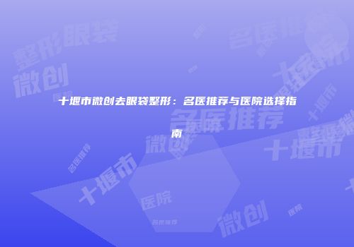 十堰市微创去眼袋整形：名医推荐与医院选择指南