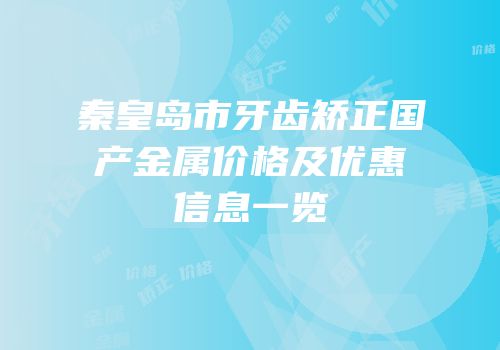 秦皇岛市牙齿矫正国产金属价格及优惠信息一览
