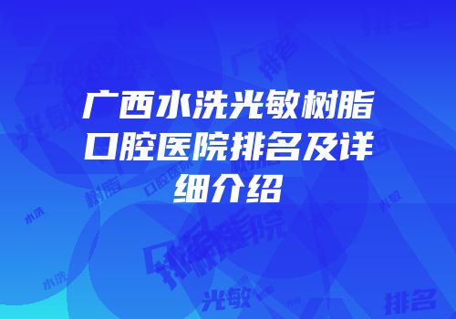 广西水洗光敏树脂口腔医院排名及详细介绍