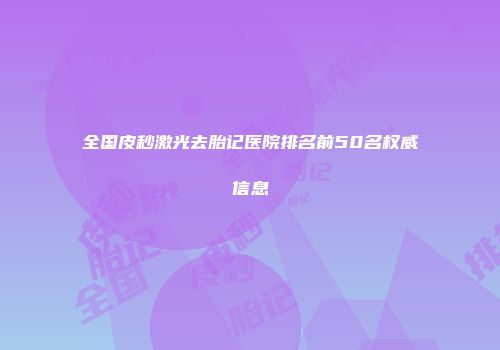全国皮秒激光去胎记医院排名前50名权威信息