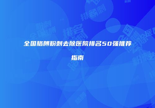 全国胳膊粉刺去除医院排名50强推荐指南