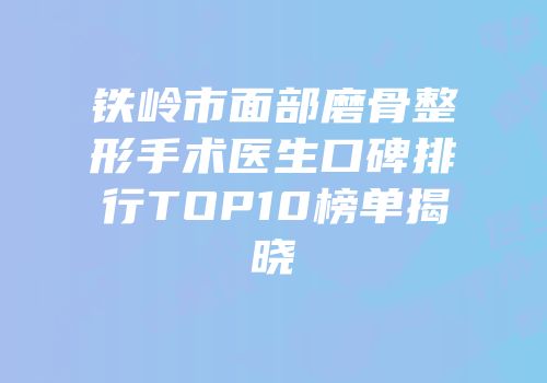 铁岭市面部磨骨整形手术医生口碑排行TOP10榜单揭晓
