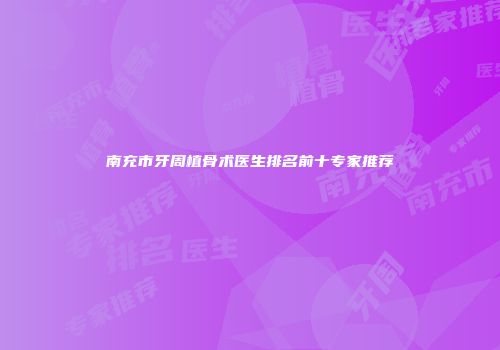 南充市牙周植骨术医生排名前十专家推荐