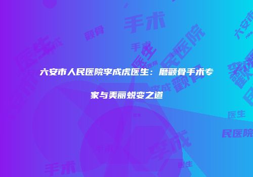 六安市人民医院李成虎医生：磨颧骨手术专家与美丽蜕变之道