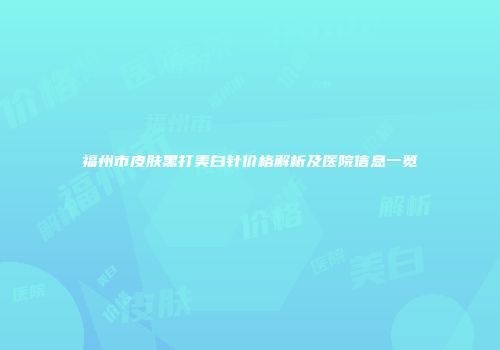 福州市皮肤黑打美白针价格解析及医院信息一览