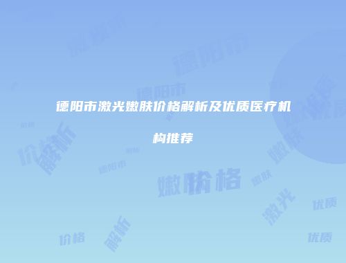 德阳市激光嫩肤价格解析及优质医疗机构推荐