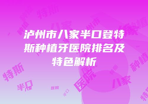 泸州市八家半口登特斯种植牙医院排名及特色解析