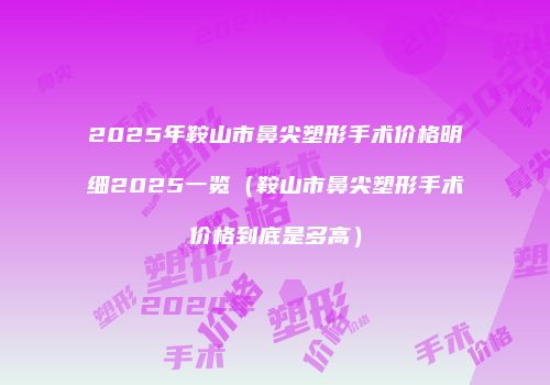 2025年鞍山市鼻尖塑形手术价格明细2025一览（鞍山市鼻尖塑形手术价格到底是多高）