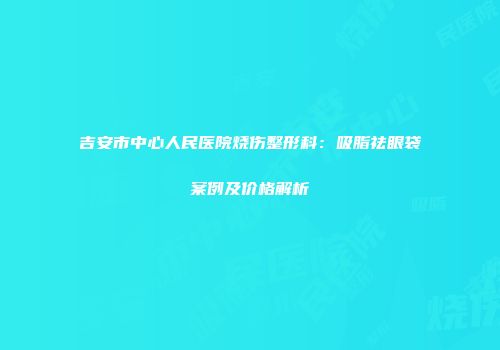 吉安市中心人民医院烧伤整形科：吸脂祛眼袋案例及价格解析