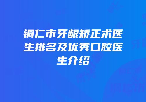 铜仁市牙龈矫正术医生排名及优秀口腔医生介绍