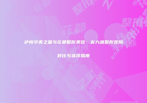 泸州华美之星与花都整形美容：实力派整形医院对比与选择指南