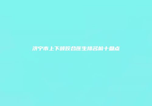 济宁市上下颌咬合医生排名前十盘点
