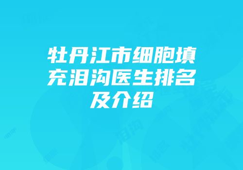 牡丹江市细胞填充泪沟医生排名及介绍