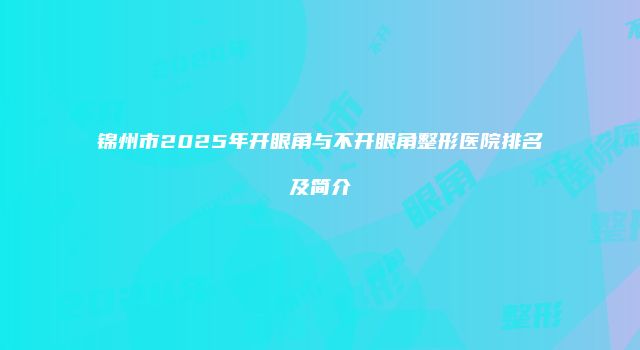 锦州市2025年开眼角与不开眼角整形医院排名及简介