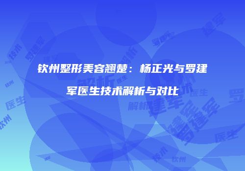 钦州整形美容翘楚：杨正光与罗建军医生技术解析与对比