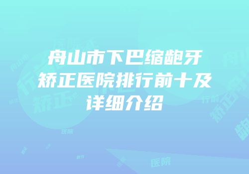 舟山市下巴缩龅牙矫正医院排行前十及详细介绍